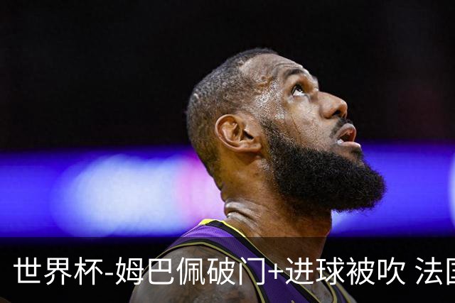 世界杯-姆巴佩破门+进球被吹 法国2中柱半场暂1-0瑞典