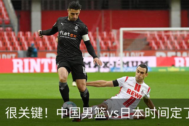 很关键！中国男篮vs日本时间定了，CCTV5+直播，想3杀对手得做三点调整！