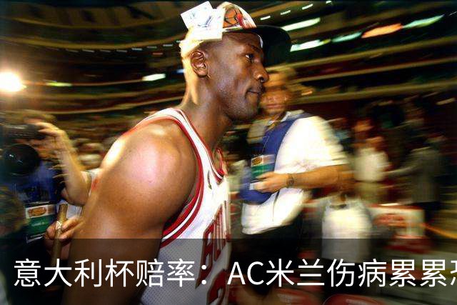 意大利杯赔率：AC米兰伤病累累恐难敌国米