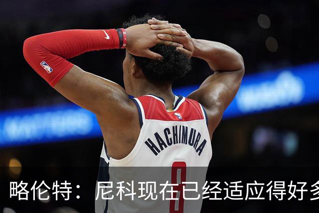 略伦特：尼科现在已经适应得好多了，我和亚马尔正在逐渐相互了解