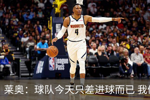 莱奥：球队今天只差进球而已 我们经受住考验这能帮助我们走更远