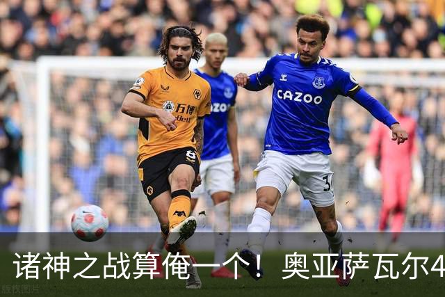 诸神之战算俺一个！奥亚萨瓦尔4球1助入局 斗牛新高？