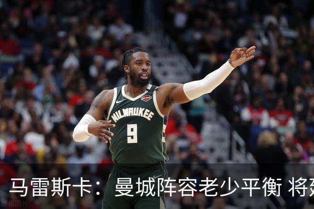 马雷斯卡：曼城阵容老少平衡 将延续瓜迪奥拉的美丽足球
